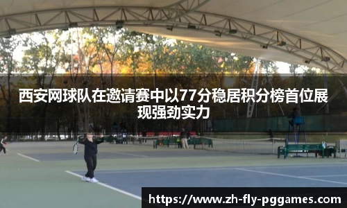 西安网球队在邀请赛中以77分稳居积分榜首位展现强劲实力