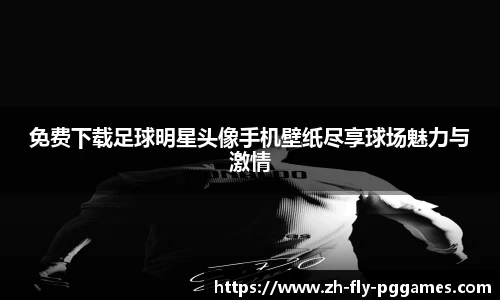 免费下载足球明星头像手机壁纸尽享球场魅力与激情