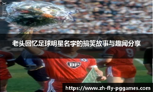 老头回忆足球明星名字的搞笑故事与趣闻分享